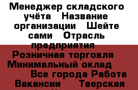 Менеджер складского учёта › Название организации ­ Шейте сами › Отрасль предприятия ­ Розничная торговля › Минимальный оклад ­ 15 000 - Все города Работа » Вакансии   . Тверская обл.,Нелидово г.